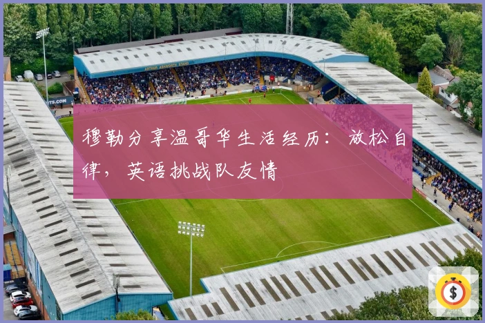 穆勒分享温哥华生活经历：放松自律，英语挑战队友情