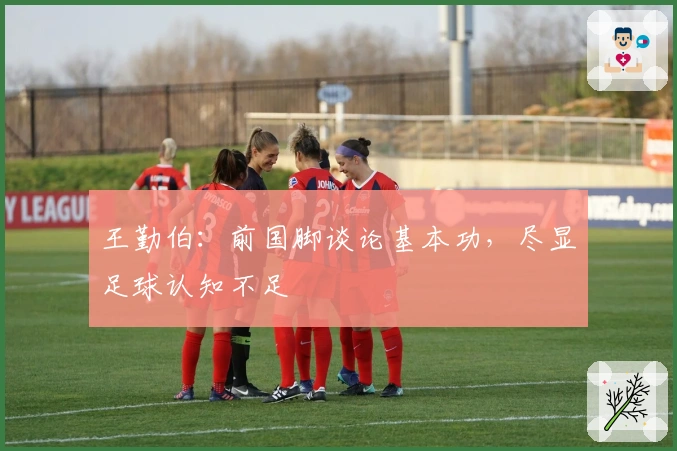 王勤伯：前国脚谈论基本功，尽显足球认知不足