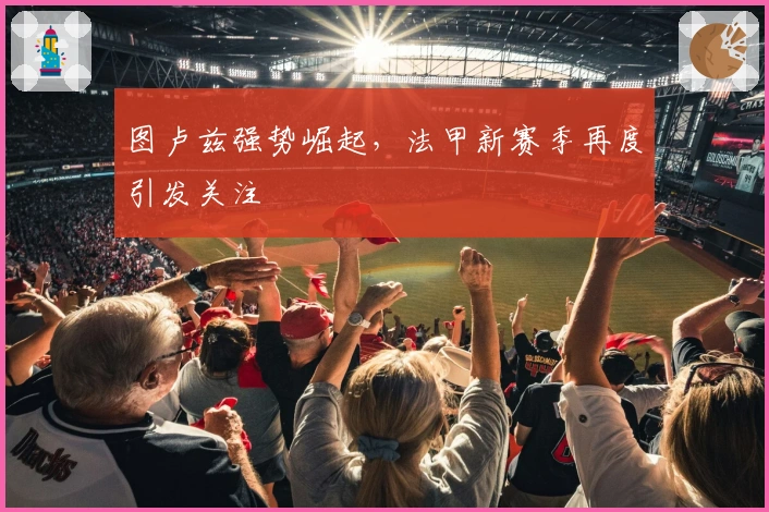 图卢兹强势崛起，法甲新赛季再度引发关注