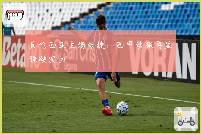 瓦伦西亚主场告捷，西甲劲旅再显强硬实力