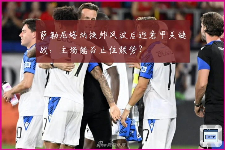 萨勒尼塔纳换帅风波后迎意甲关键战，主场能否止住颓势？
