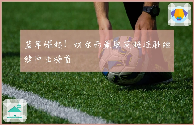 蓝军崛起！切尔西豪取英超连胜继续冲击榜首