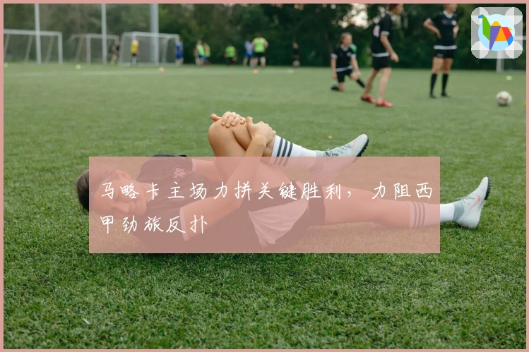 马略卡主场力拼关键胜利，力阻西甲劲旅反扑