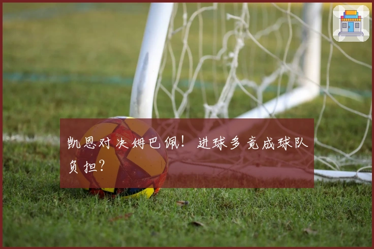 凯恩对决姆巴佩!进球多竟成球队负担?