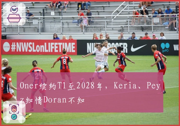 Oner续约T1至2028年，Keria、Peyz知情Doran不知