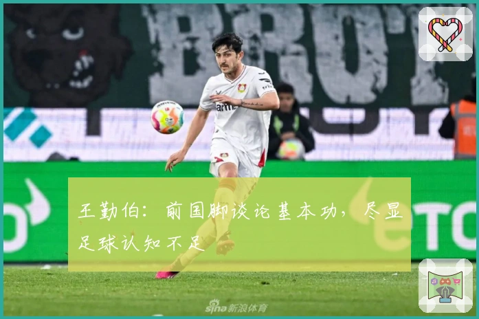 王勤伯:前国脚谈论基本功,尽显足球认知不足
