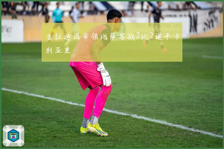 吉拉迪诺率领比萨客战2比2逼平卡利亚里