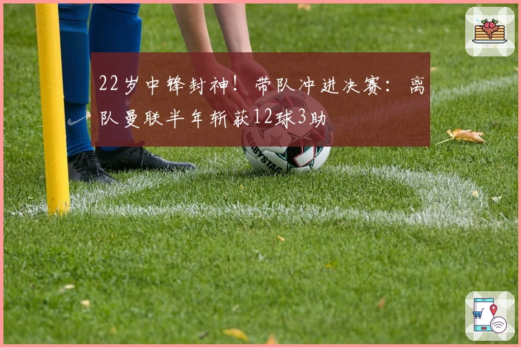 22岁中锋封神！带队冲进决赛：离队曼联半年斩获12球3助