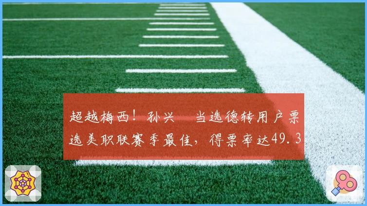 超越梅西！孙兴慜当选德转用户票选美职联赛季最佳，得票率达49.32%