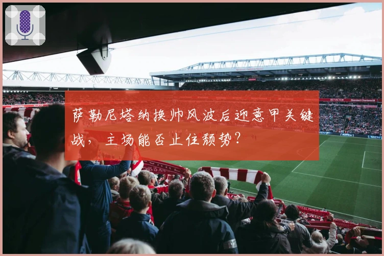 萨勒尼塔纳换帅风波后迎意甲关键战，主场能否止住颓势？