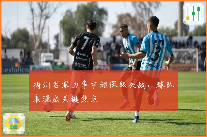 梅州客家力争中超保级决战，球队表现成关键焦点