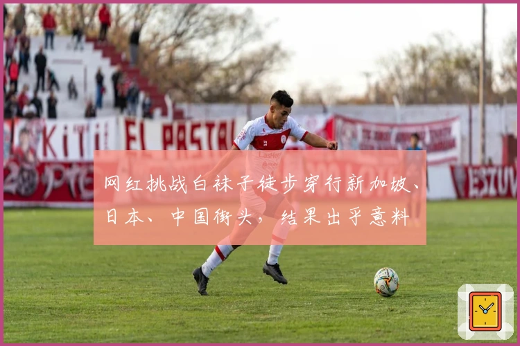 网红挑战白袜子徒步穿行新加坡、日本、中国街头，结果出乎意料